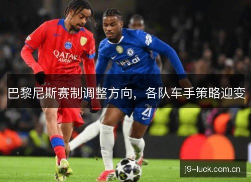 巴黎尼斯赛制调整方向，各队车手策略迎变