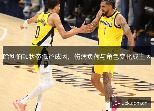 哈利伯顿状态低谷成因,伤病负荷与角色变化成主因 哈利伯顿状态低谷成因,伤病负荷与角色变化成主因