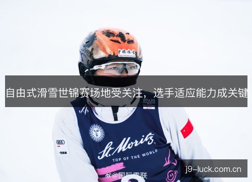自由式滑雪世锦赛场地受关注，选手适应能力成关键